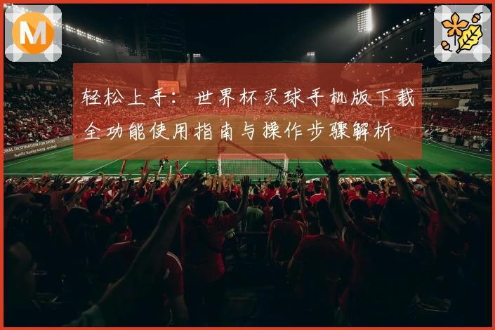 轻松上手：世界杯买球手机版下载全功能使用指南与操作步骤解析