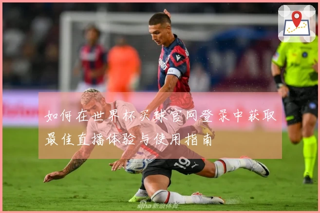如何在世界杯买球官网登录中获取最佳直播体验与使用指南