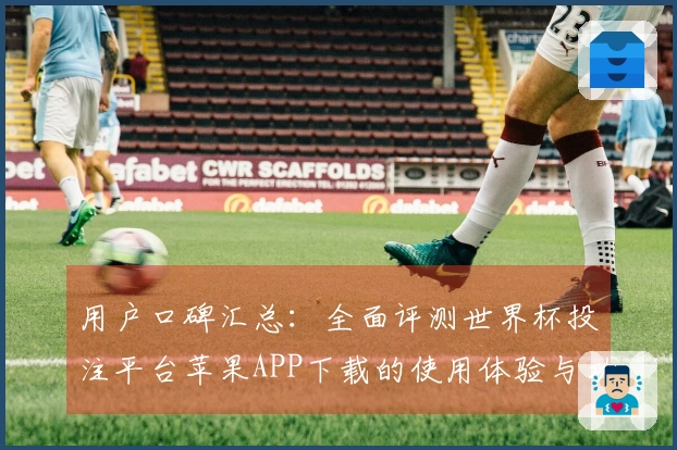 用户口碑汇总：全面评测世界杯投注平台苹果APP下载的使用体验与功能介绍